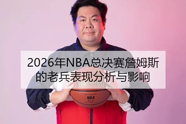 2026年NBA总决赛詹姆斯的老兵表现分析与影响