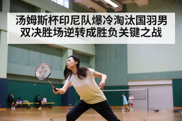 汤姆斯杯印尼队爆冷淘汰国羽男双决胜场逆转成胜负关键之战