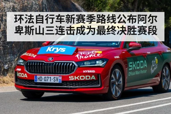 环法自行车新赛季路线公布阿尔卑斯山三连击成为最终决胜赛段